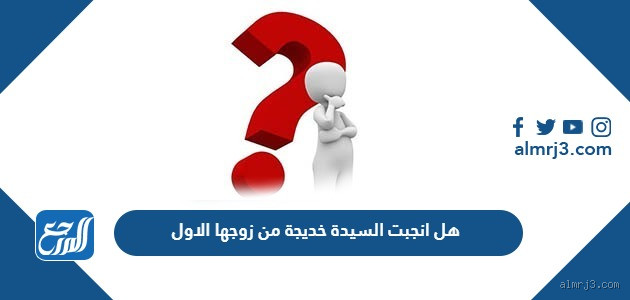 كم أنجبت السيدة خديجة من زوجها الأول؟ اكتشف الحقيقة وراء هذا السؤال