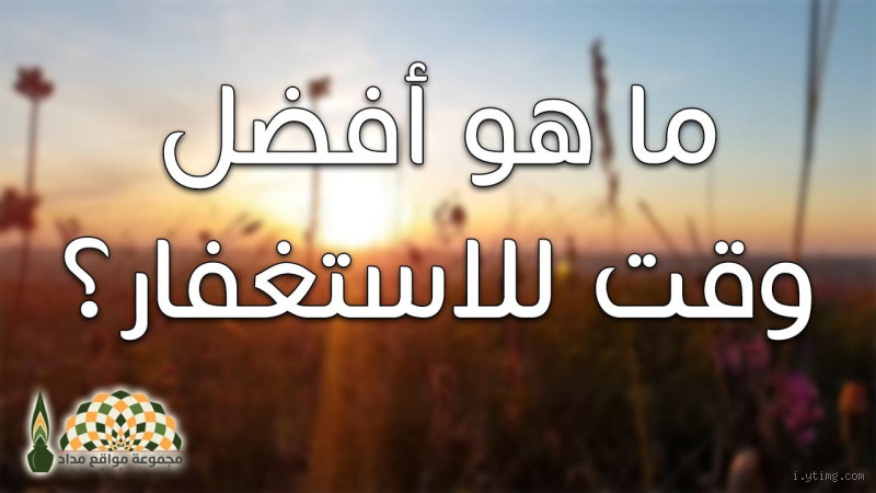 ما هي أفضل أوقات الاستغفار؟ اكتشف الأوقات المثالية لتطهير قلبك