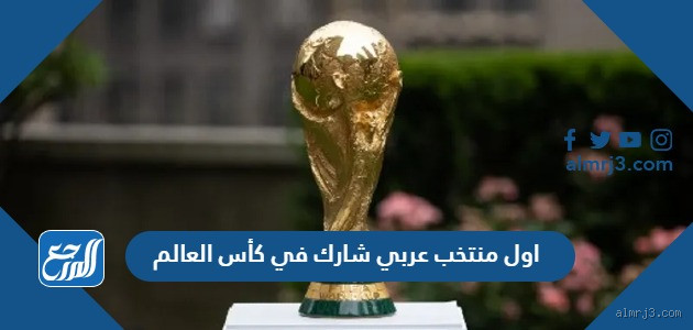 ما هي أول دولة عربية شاركت في كأس العالم؟ رحلة في ذاكرة الكرة العربية